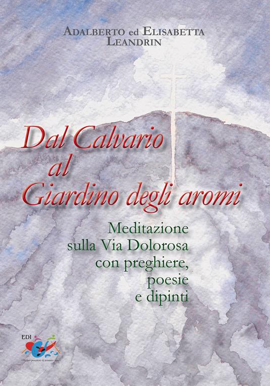 Dal Calvario al giardino degli aromi. Meditazione sulla Via Dolorosa con preghiere e dipinti - Elisabetta Leandrin,Adalberto Leandrin - copertina