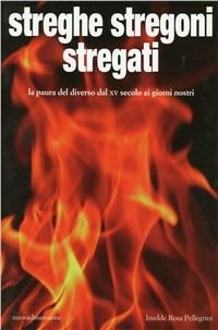 Streghe stregoni stregati. La paura del diverso dal XV secolo ai giorni nostri - Imelde Rosa Pellegrini - copertina