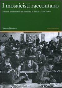 I mosaicisti raccontano. Storia e memoria di un mestiere in Friuli (1920-1950) - Simone Battiston - copertina