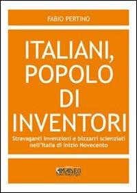 Italiani, popolo di inventori. Stravaganti invenzioni e bizzarri scienziati nell'Italia di inizio Novecento - Fabio Pertino - copertina