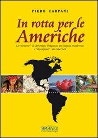 In rotta per le Americhe. Le «lettere» di Amerigo Vespucci in lingua moderna e «navigate» su internet. Ediz. multilingue - Piero Carpani - copertina