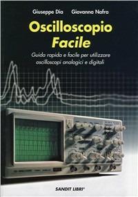 Oscilloscopio facile. Guida rapida e facile per utilizzare oscilloscopi analogici e digitali - Giuseppe Dia,Giovanna Nafra - copertina