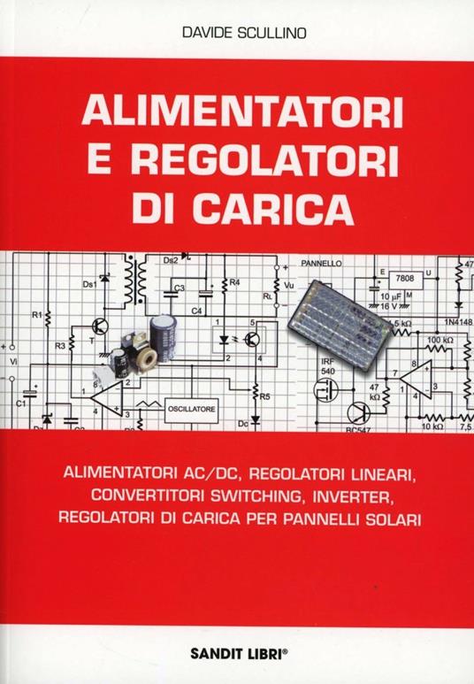 Alimentatori e regolatori di carica. Alimentatori AC/DC, regolatori lineari, convertitori switching, inverter, regolatori di carica per pannelli solari - Davide Scullino - copertina