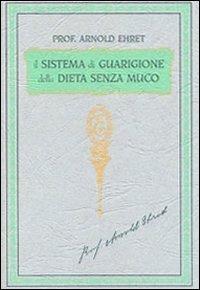 Il sistema di guarigione della dieta senza muco. Un corso completo per chi desidera imparare ad avere controllo della propria salute - Arnold Ehret - 2