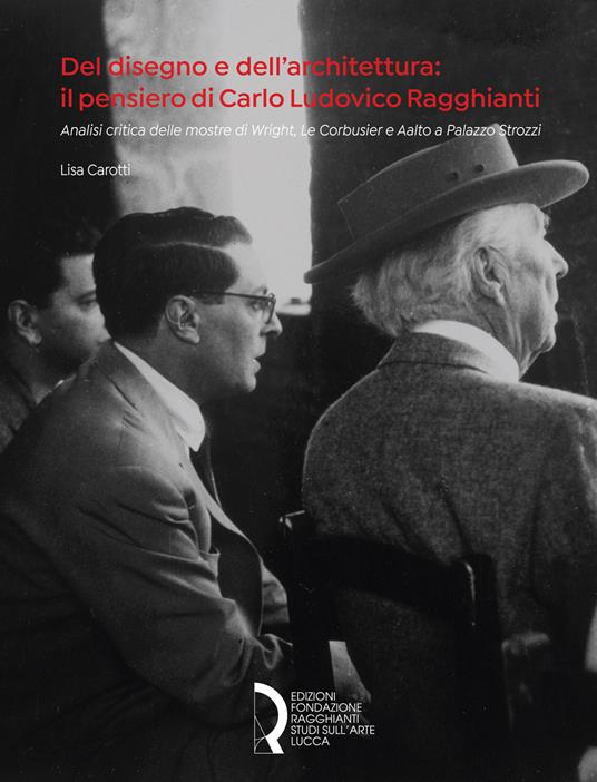 Del disegno e dell'architettura: il pensiero di Carlo Ludovico Ragghianti. Analisi critica delle mostre di Wright, Le Corbusier e Aalto a Palazzo Strozzi - Lisa Carotti - copertina