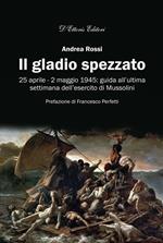 Il gladio spezzato. 25 aprile-2 maggio 1945: guida all'ultima settimana dell'esercito Mussolini