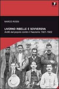 Livorno ribelle e sovversiva. Arditi del popolo contro il fascismo 1921-1922 - Marco Rossi - copertina