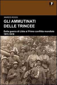 Gli ammutinati delle trincee. Dalla guerra di Libia al primo conflitto mondiale. 1911-1918 - Marco Rossi - copertina