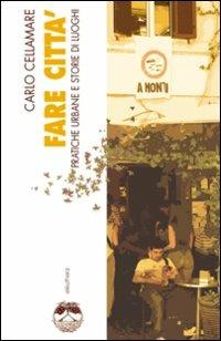 Fare città. Pratiche urbane e storie di luoghi - Carlo Cellamare - copertina