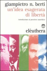 Un'idea esagerata di libertà. Introduzione al pensiero anarchico - Giampietro N. Berti - copertina