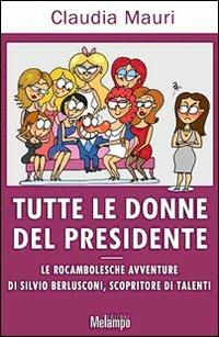 Tutte le donne del Presidente. Le rocambolesche avventure di Silvio Berlusconi, scopritore di talenti - Claudia Mauri - copertina