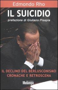 Il suicidio. Il declino del berlusconismo. Cronache e retroscena - Edmondo Rho - copertina