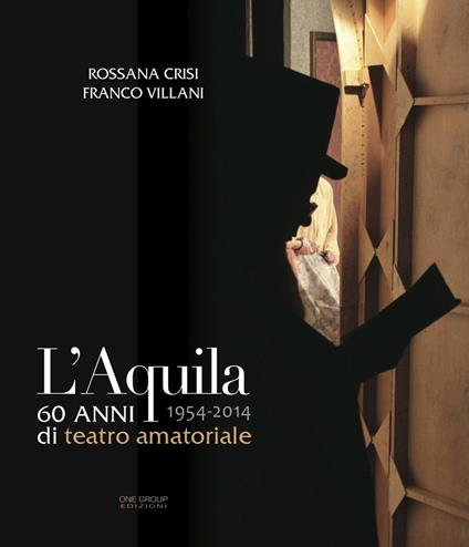 L' Aquila 60 anni di teatro amatoriale 1954-2014 - Rossana Crisi,Franco Villani - copertina