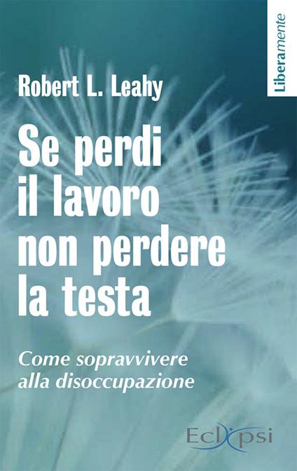 Se perdi il lavoro non perdere la testa. Come sopravvivere alla disoccupazione - Robert L. Leahy - copertina