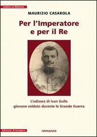 Per l'imperatore e per il re. L'odissea di Ivan Gulla giovane soldato durante la grande guerra - Maurizio Casarola - copertina