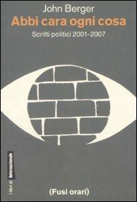 Abbi cara ogni cosa. Scritti politici 2001-2007 - John Berger - copertina