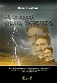 Gli stregoni della scienza. Gli «scienziati eretici», le loro opere, i loro errori, il loro contributo e molti loro esperimenti... che potrete ripetere e rivivere - Roberto Volterri - copertina