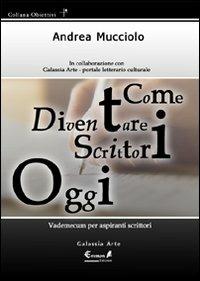 Come diventare scrittori oggi. Vademecum per aspiranti scrittori - Andrea Mucciolo - copertina