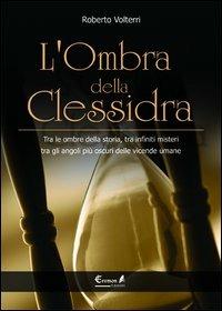 L'ombra della clessidra. Tra le ombre della storia, tra infiniti misteri, tra gli angoli più oscuri delle vicende umane - Roberto Volterri - copertina