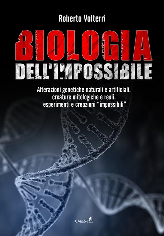 Biologia dell'impossibile. Alterazioni genetiche naturali e artificiali, creature mitologiche e reali, esperimenti e creazioni impossibili - Roberto Volterri - copertina