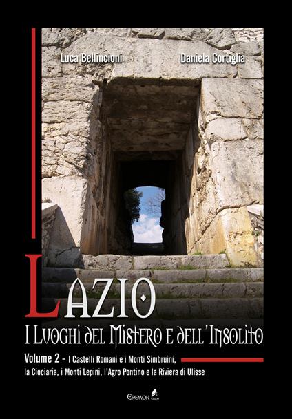 Lazio. I luoghi del mistero e dell'insolito. Vol. 2: I Castelli Romani e i Monti Simbruini, la Ciociaria, i Monti Lepini, l'Agro Pontino e la Riviera di Ulisse - Luca Bellincioni,Daniela Cortiglia - copertina