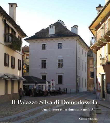 Il Palazzo Silva di Domodossola. Una dimora rinascimentale nelle Alpi. Ediz. illustrata - Gian Vittorio Moro,Giovanni Necchi della Silva,Paolo Negri - copertina