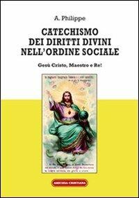 Catechismo dei diritti divini nell'ordine sociale. Gesù Cristo, Maestro e Re! - A. Philippe - copertina