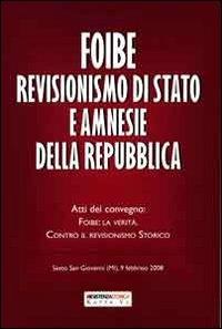 Foibe revisionismo di Stato e amnesie della Repubblica. Atti del convegno «Foibe la verità: contro il revisionismo storico» - 2