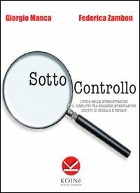 Sotto controllo. L'etica nelle intercettazioni. Il conflitto tra esigenze investigative, diritto di cronaca e privacy - Giorgio Manca,Federica Zambon - copertina