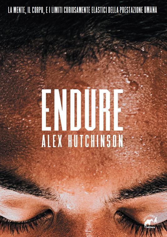 Endure. La mente, il corpo e i limiti curiosamente elastici della prestazione umana - Alex Hutchinson - copertina