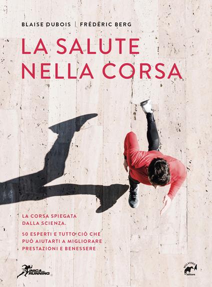 La salute nella corsa. La corsa spiegata dalla scienza. 50 esperti e tutto ciò che può aiutarti a migliorare prestazioni e benessere. - Blaise Dubois,Frédéric Berg - copertina