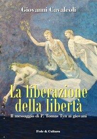 La liberazione della libertà. Il messaggio di P. Tomas Tyn ai giovani - Giovanni Cavalcoli - copertina