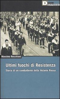 Ultimi fuochi di Resistenza. Storia di un combattente della volante rossa - Massimo Recchioni - copertina