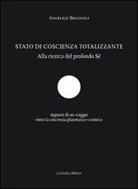 Stato di coscienza totalizzante. Alla ricerca del profondo sé. Appunti di un viaggio entro la coscienza planetaria e cosmica - Angelico Brugnoli - copertina