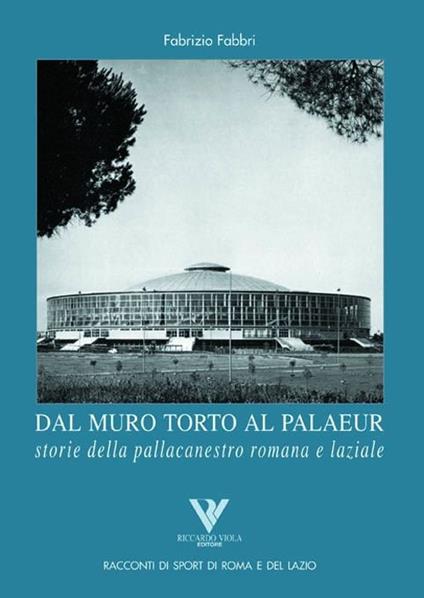 Dal muro torto al Palaeur. Storie della pallacanestro romana e laziale - Fabrizio Fabbri - copertina