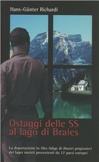 Ostaggi delle SS al lago di Braies. La deportazione in Alto Adige di illustri prigionieri dei lager nazisti provenienti da 17 paesi europei - Hans-Günter Richardi,Hans Heiss - copertina