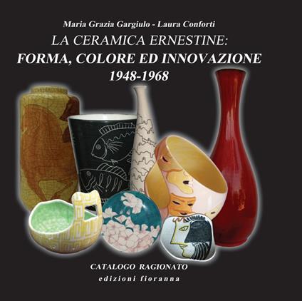 La ceramica ernestine. Forma, colore ed innovazione 1948-1968 - Maria Grazia Gargiulo,Laura Conforti - copertina