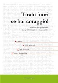 Tiralo fuori se hai coraggio! Manuale per pubblicare e autopubblicare il tuo manoscritto - Lia Celi,Sonia Mariotti,Paolo Pagnini,Andrea Santangelo - ebook