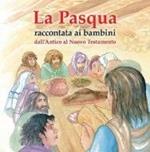 La Pasqua raccontata ai bambini. Dall'Antico al Nuovo Testamento