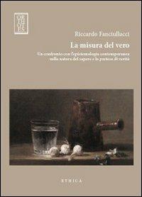 La misura del vero. Un confronto con l'epistemologia contemporanea sulla natura del sapere e la pretesa di verità - Riccardo Fanciullacci - copertina