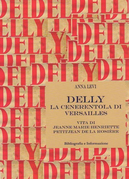 Delly. La cenerentola di Versailles. Vita di Jeanne Marie Henriette Petitjean de la Rosière - Anna Levi - copertina