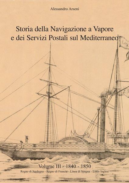 Storia della navigazione a vapore e dei servizi postali sul Mediterraneo. Vol. 3: 1840-1850. Regno di Sardegna, Regno di Francia, linea di Spagna, linee inglesi. - Alessandro Arseni - copertina