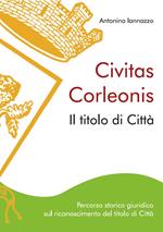 Civitas Corleonis. il titolo di Città. Percorso storico giuridico sul riconoscimento del titolo di città. Nuova ediz.