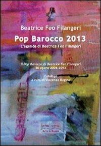 Pop Barocco 2013. L'agenda di Beatrice Feo Filangeri. Il Pop Barocco di Beatrice Feo Filangeri. 50 opere 2004-2012 - Beatrice Feo Filangeri - copertina