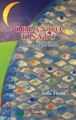 Orlando Tisato. L'uomo, il pittore