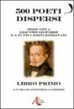 500 poeti dispersi. Dedicato a G. Leopardi e a tutti i poeti ritrovati. Vol. 1