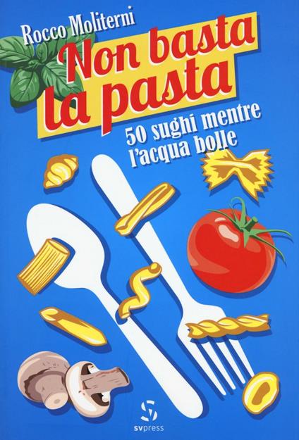 Non basta la pasta. 50 sughi mentre l'acqua bolle - Rocco Moliterni - copertina