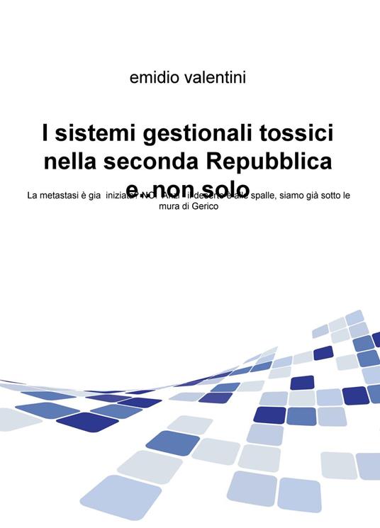 I sistemi gestionali tossici nella seconda Repubblica e... non solo. La metastasi è gia iniziata? No. Anzi il deserto è alle spalle, siamo già sotto le mura di Gerico - Emidio Valentini - copertina