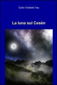 La luna sul Cesèn - Carlo Volebele Vay - copertina