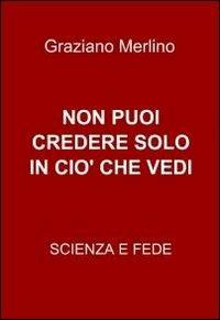 Non puoi credere solo in ciò che vedi - Graziano Merlino - copertina